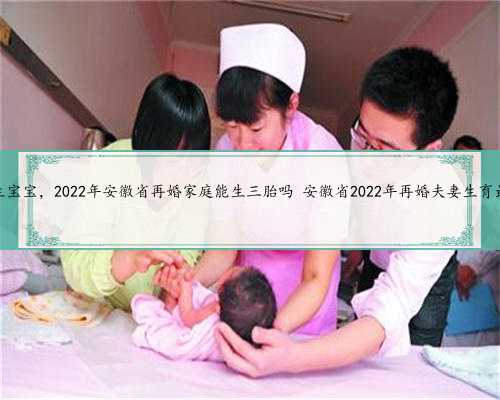 安徽代生宝宝，2022年安徽省再婚家庭能生三胎吗 安徽省2022年再婚夫妻生育最新