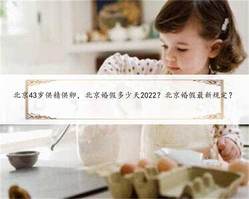 北京43岁供精供卵，北京婚假多少天2022？北京婚假最新规定？