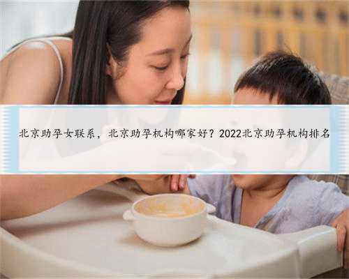 北京助孕女联系，北京助孕机构哪家好？2022北京助孕机构排名